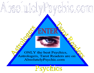 Enter Absolutelypsychic. Many Great Psychics, Astrologers, & Tarot Readers to Choose From!  Accurate, Affordable, Ethical Psychic Readings, Tarot Readings, and Astrology Readings.  Live in private chat, email and phone.  Click here to view our enter our lobby where you can see which readers are online, our prices and much much more!